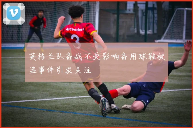 英格兰队备战不受影响备用球鞋被盗事件引发关注