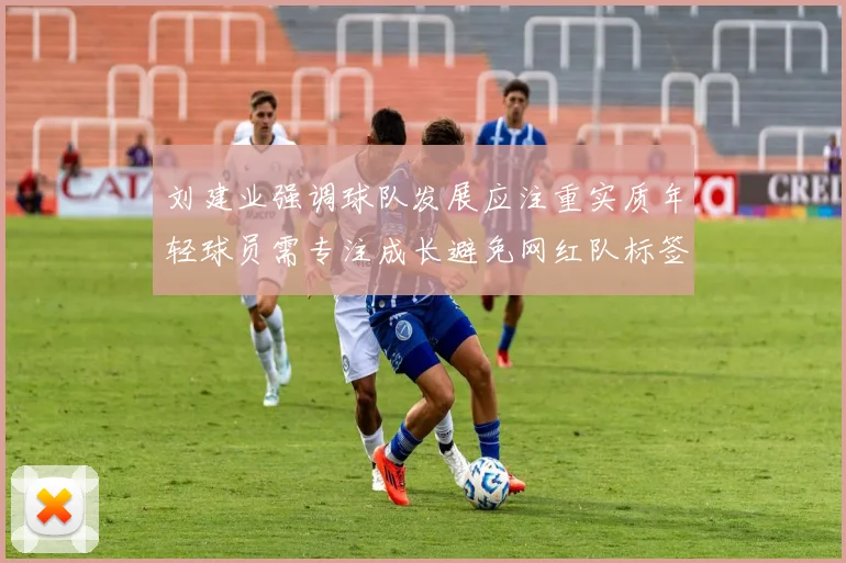 刘建业强调球队发展应注重实质年轻球员需专注成长避免网红队标签