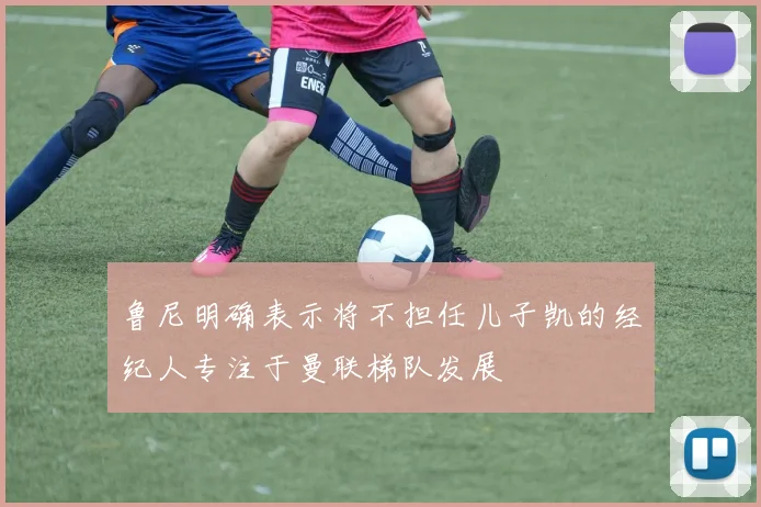 鲁尼明确表示将不担任儿子凯的经纪人专注于曼联梯队发展
